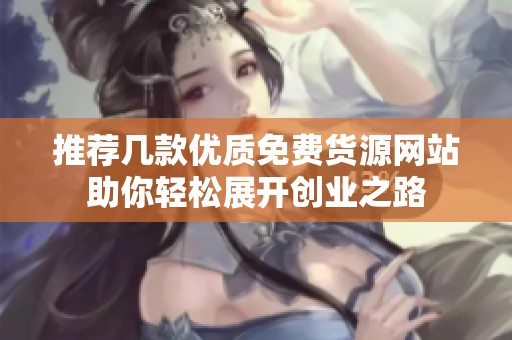 推荐几款优质免费货源网站助你轻松展开创业之路