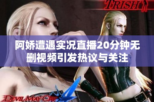 阿娇遭遇实况直播20分钟无删视频引发热议与关注