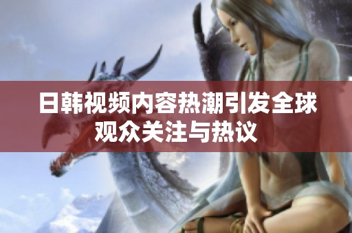 日韩视频内容热潮引发全球观众关注与热议