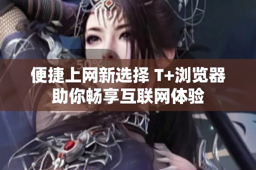 便捷上网新选择 T+浏览器助你畅享互联网体验