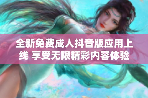 全新免费成人抖音版应用上线 享受无限精彩内容体验