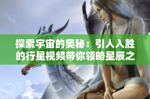 探索宇宙的奥秘：引人入胜的行星视频带你领略星辰之美