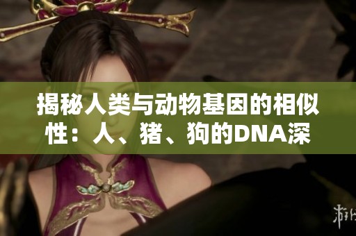 揭秘人类与动物基因的相似性：人、猪、狗的DNA深度解析