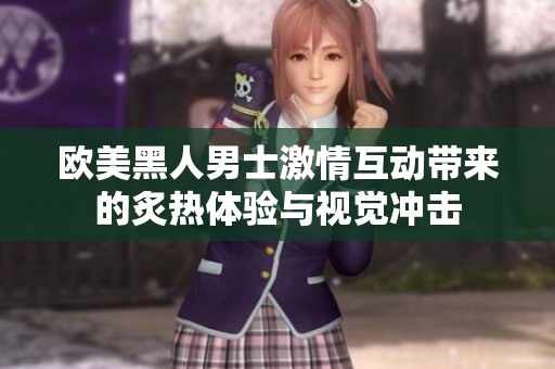 欧美黑人男士激情互动带来的炙热体验与视觉冲击
