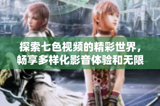 探索七色视频的精彩世界，畅享多样化影音体验和无限乐趣