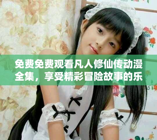 免费免费观看凡人修仙传动漫全集，享受精彩冒险故事的乐趣