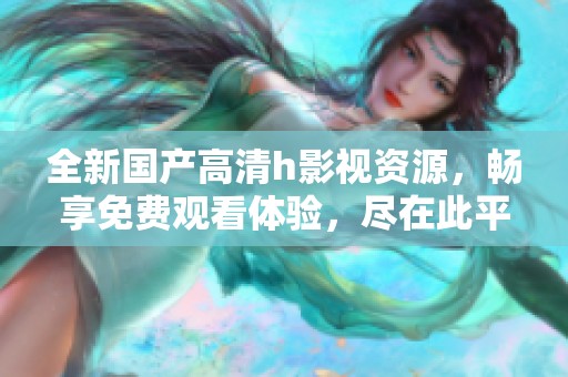 全新国产高清h影视资源，畅享免费观看体验，尽在此平台