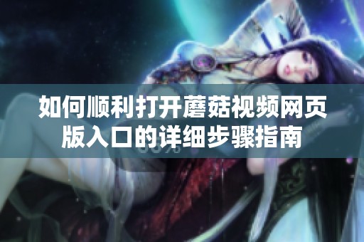 如何顺利打开蘑菇视频网页版入口的详细步骤指南