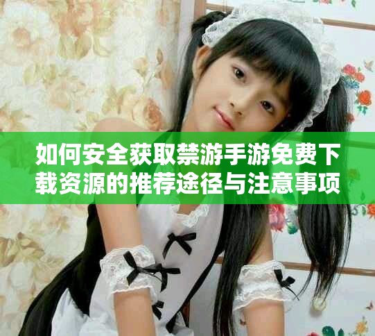 如何安全获取禁游手游免费下载资源的推荐途径与注意事项