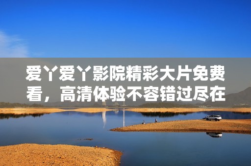 爱丫爱丫影院精彩大片免费看，高清体验不容错过尽在这里
