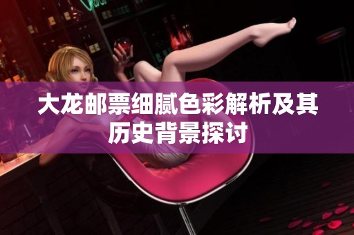 大龙邮票细腻色彩解析及其历史背景探讨
