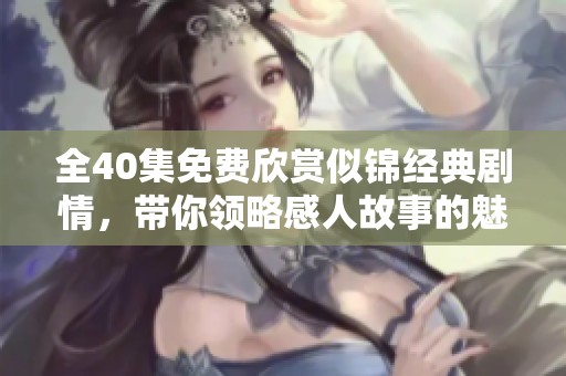 全40集免费欣赏似锦经典剧情，带你领略感人故事的魅力