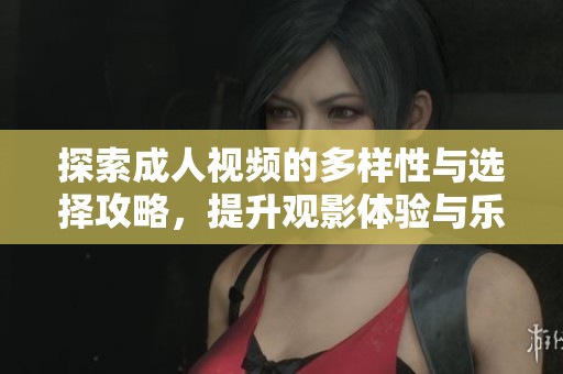 探索成人视频的多样性与选择攻略，提升观影体验与乐趣