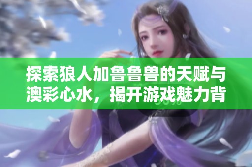 探索狼人加鲁鲁兽的天赋与澳彩心水，揭开游戏魅力背后的秘密