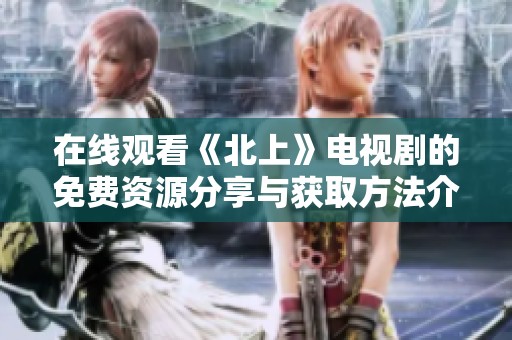在线观看《北上》电视剧的免费资源分享与获取方法介绍