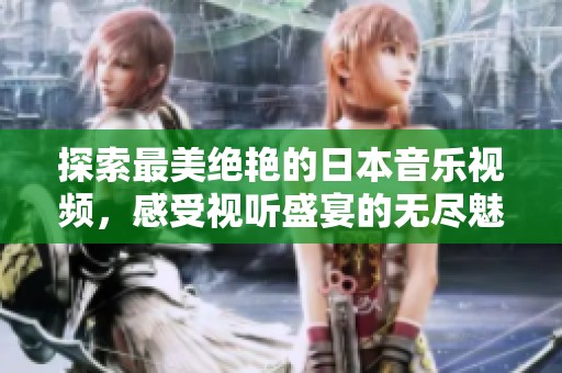探索最美绝艳的日本音乐视频，感受视听盛宴的无尽魅力