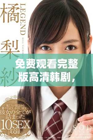 免费观看完整版高清韩剧，带你畅享精彩剧情与感人时刻