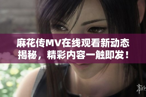 麻花传MV在线观看新动态揭秘，精彩内容一触即发！