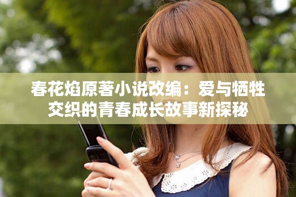 春花焰原著小说改编：爱与牺牲交织的青春成长故事新探秘