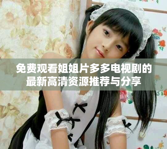 免费观看姐姐片多多电视剧的最新高清资源推荐与分享