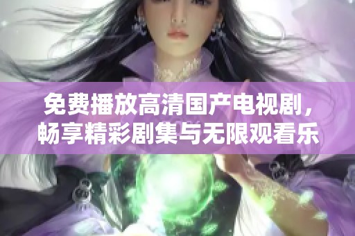 免费播放高清国产电视剧，畅享精彩剧集与无限观看乐趣