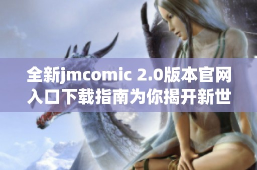 全新jmcomic 2.0版本官网入口下载指南为你揭开新世界大门
