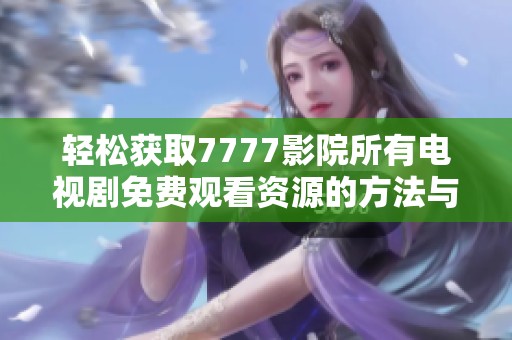 轻松获取7777影院所有电视剧免费观看资源的方法与下载安装指南