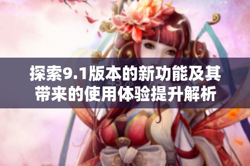 探索9.1版本的新功能及其带来的使用体验提升解析