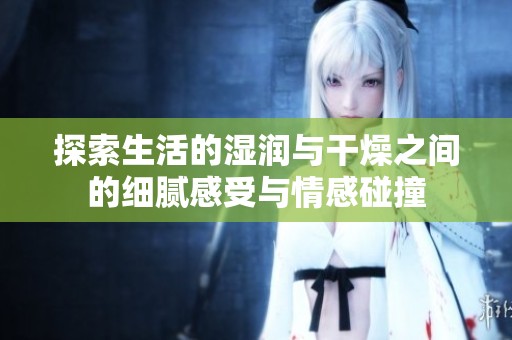 探索生活的湿润与干燥之间的细腻感受与情感碰撞
