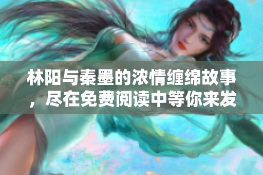 林阳与秦墨的浓情缠绵故事，尽在免费阅读中等你来发现