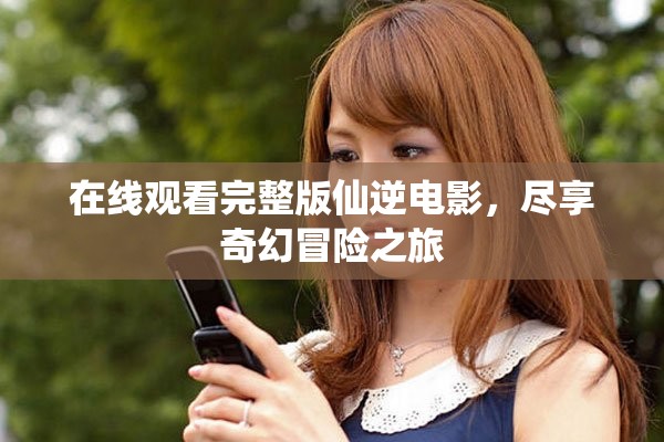 在线观看完整版仙逆电影，尽享奇幻冒险之旅