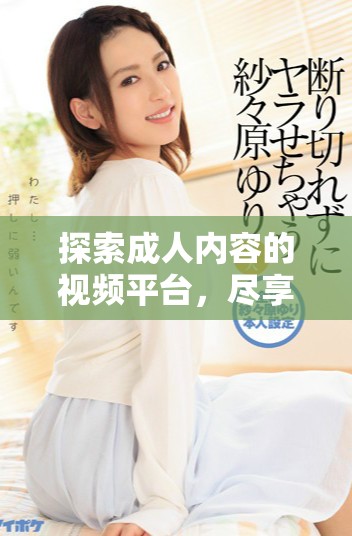 探索成人内容的视频平台，尽享高清视频情色电影的乐趣与激情