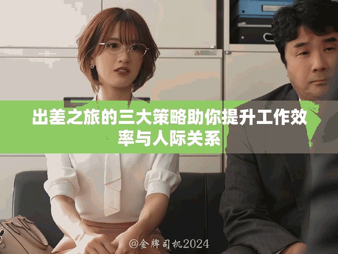 出差之旅的三大策略助你提升工作效率与人际关系
