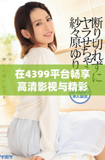 在4399平台畅享高清影视与精彩电影免费观看体验