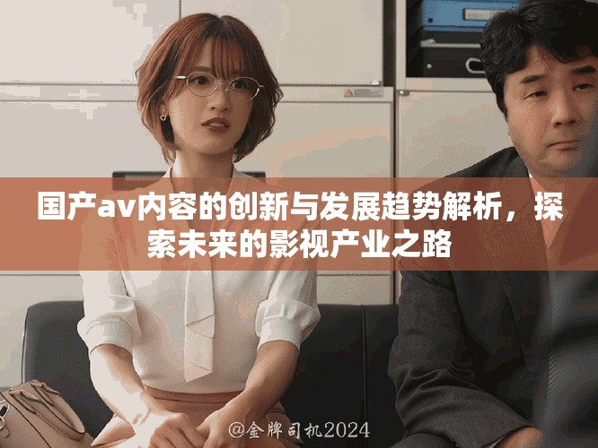 国产av内容的创新与发展趋势解析，探索未来的影视产业之路