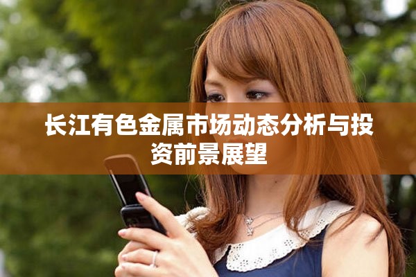 长江有色金属市场动态分析与投资前景展望