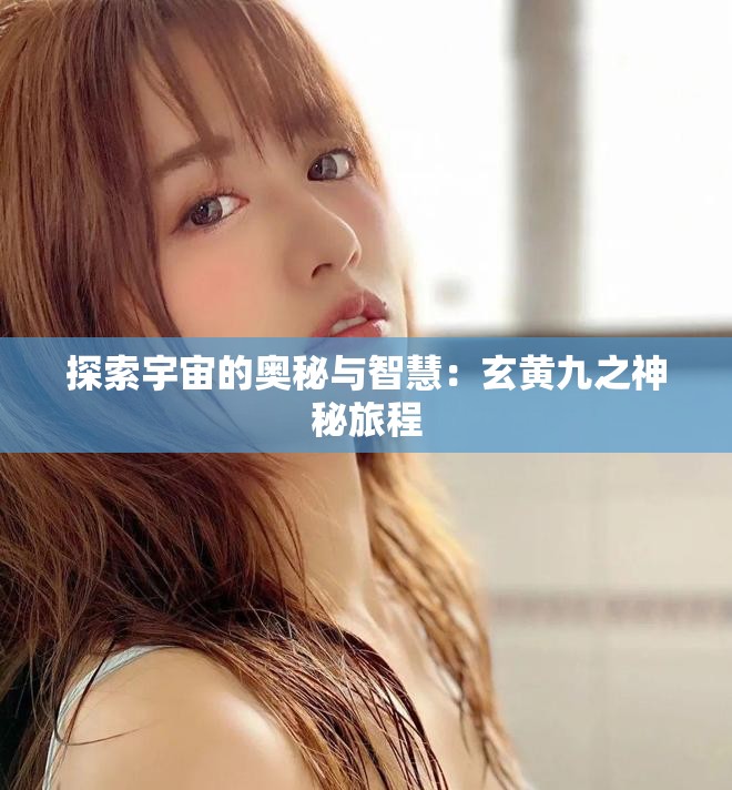 探索宇宙的奥秘与智慧：玄黄九之神秘旅程