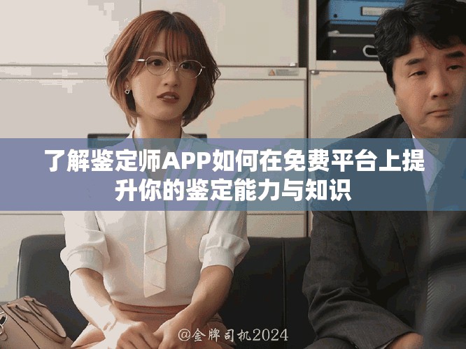 了解鉴定师APP如何在免费平台上提升你的鉴定能力与知识