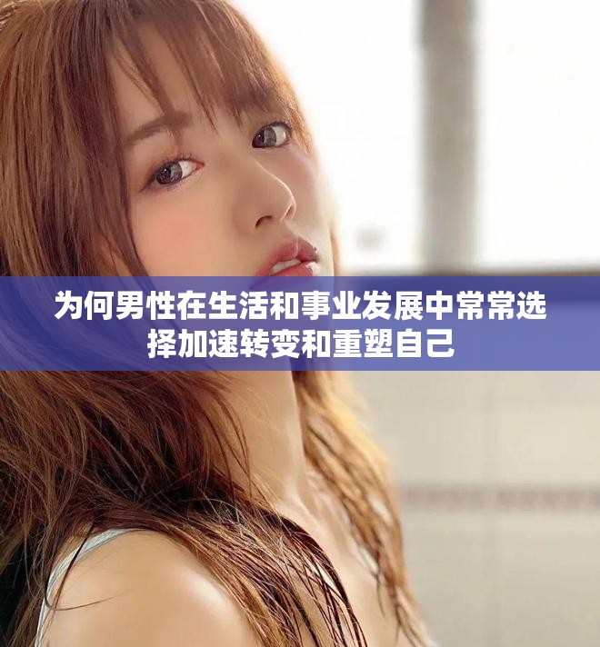 为何男性在生活和事业发展中常常选择加速转变和重塑自己