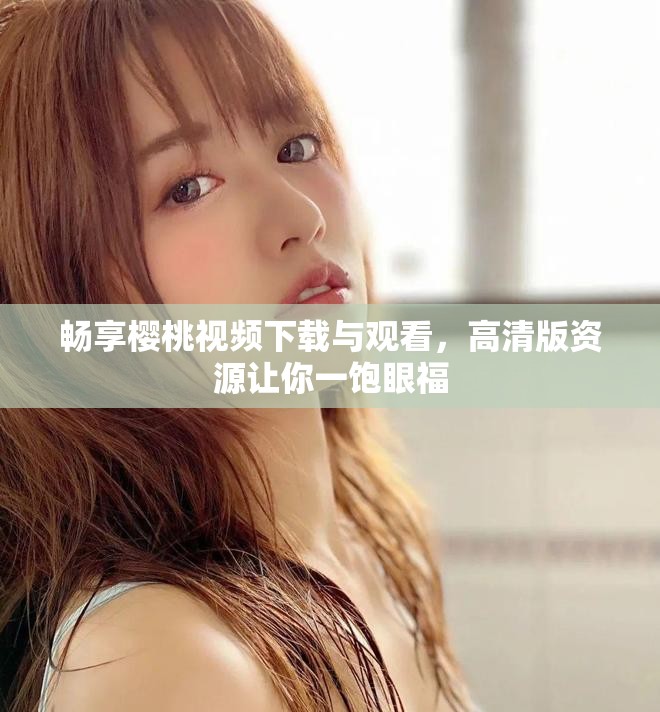 畅享樱桃视频下载与观看，高清版资源让你一饱眼福