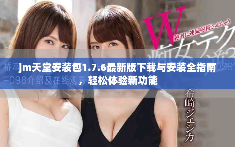 jm天堂安装包1.7.6最新版下载与安装全指南，轻松体验新功能