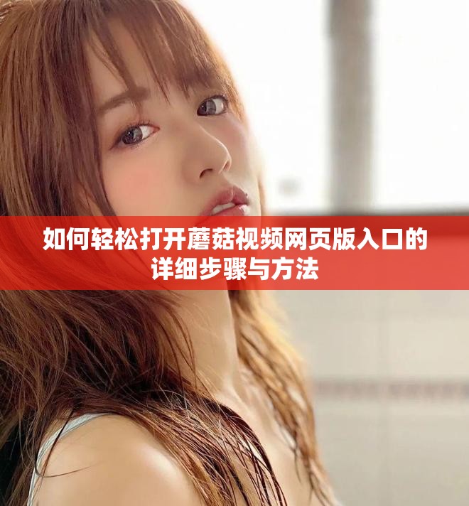 如何轻松打开蘑菇视频网页版入口的详细步骤与方法