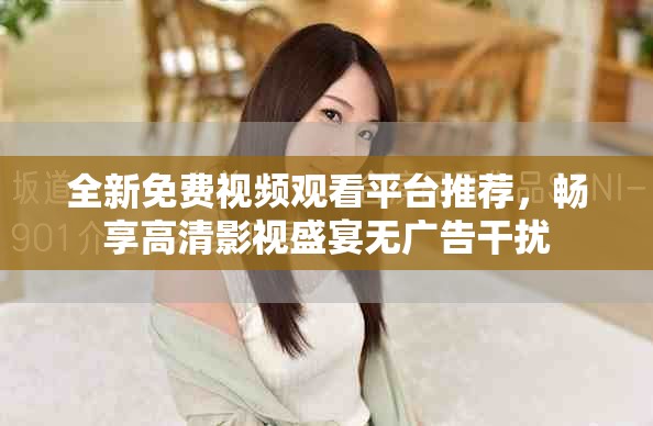 全新免费视频观看平台推荐，畅享高清影视盛宴无广告干扰