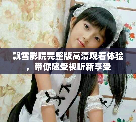 飘雪影院完整版高清观看体验，带你感受视听新享受