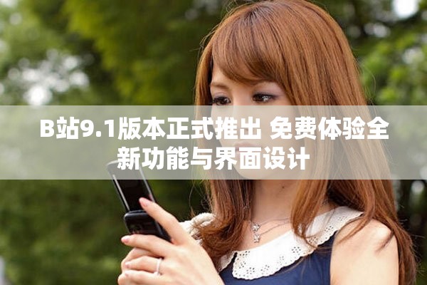 B站9.1版本正式推出 免费体验全新功能与界面设计