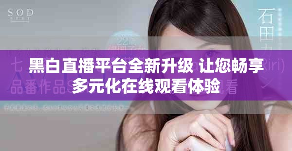黑白直播平台全新升级 让您畅享多元化在线观看体验