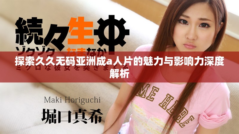 探索久久无码亚洲成a人片的魅力与影响力深度解析