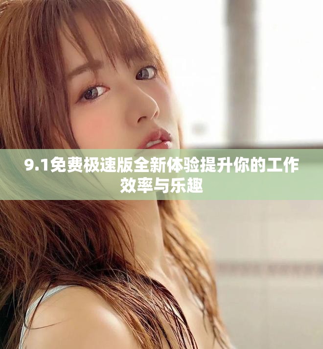 9.1免费极速版全新体验提升你的工作效率与乐趣
