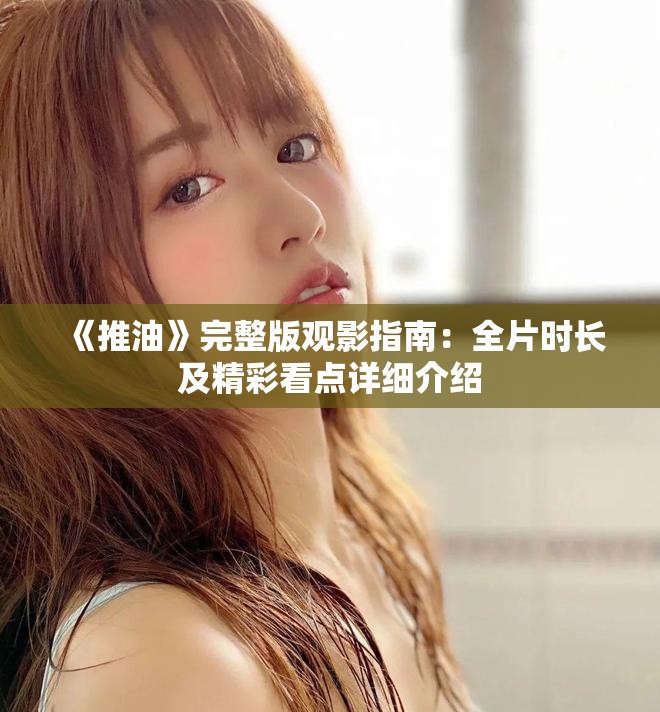 《推油》完整版观影指南：全片时长及精彩看点详细介绍