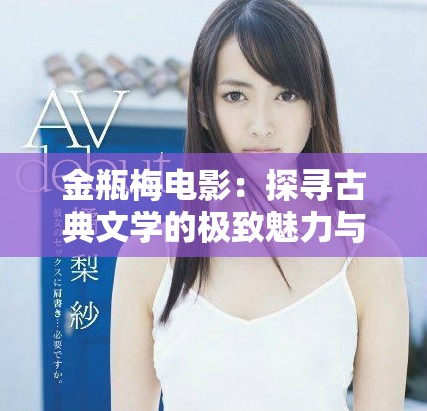 金瓶梅电影：探寻古典文学的极致魅力与人性深度剖析